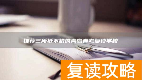 推荐三所挺不错的青岛春考复读学校
