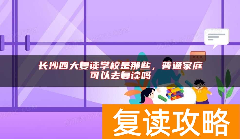 长沙四大复读学校是那些，普通家庭可以去复读吗