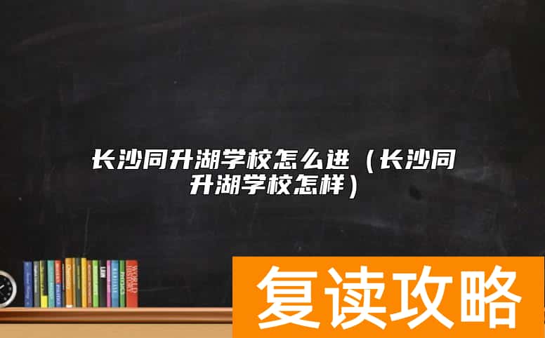 长沙同升湖学校怎么进（长沙同升湖学校怎样）