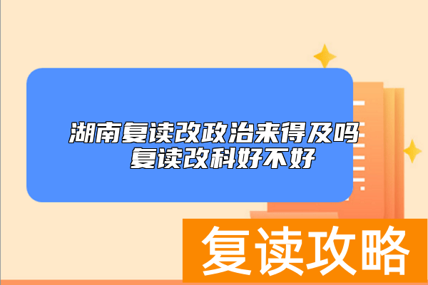 湖南复读改政治来得及吗 复读改科好不好