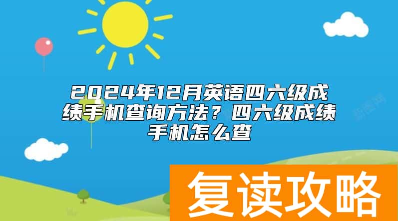 2024年12月英语四六级成绩手机查询方法？四六级成绩手机怎么查