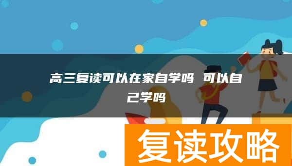 高三复读可以在家自学吗 可以自己学吗