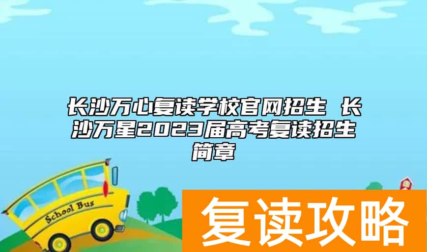 长沙万心复读学校官网招生 长沙万星2023届高考复读招生简章